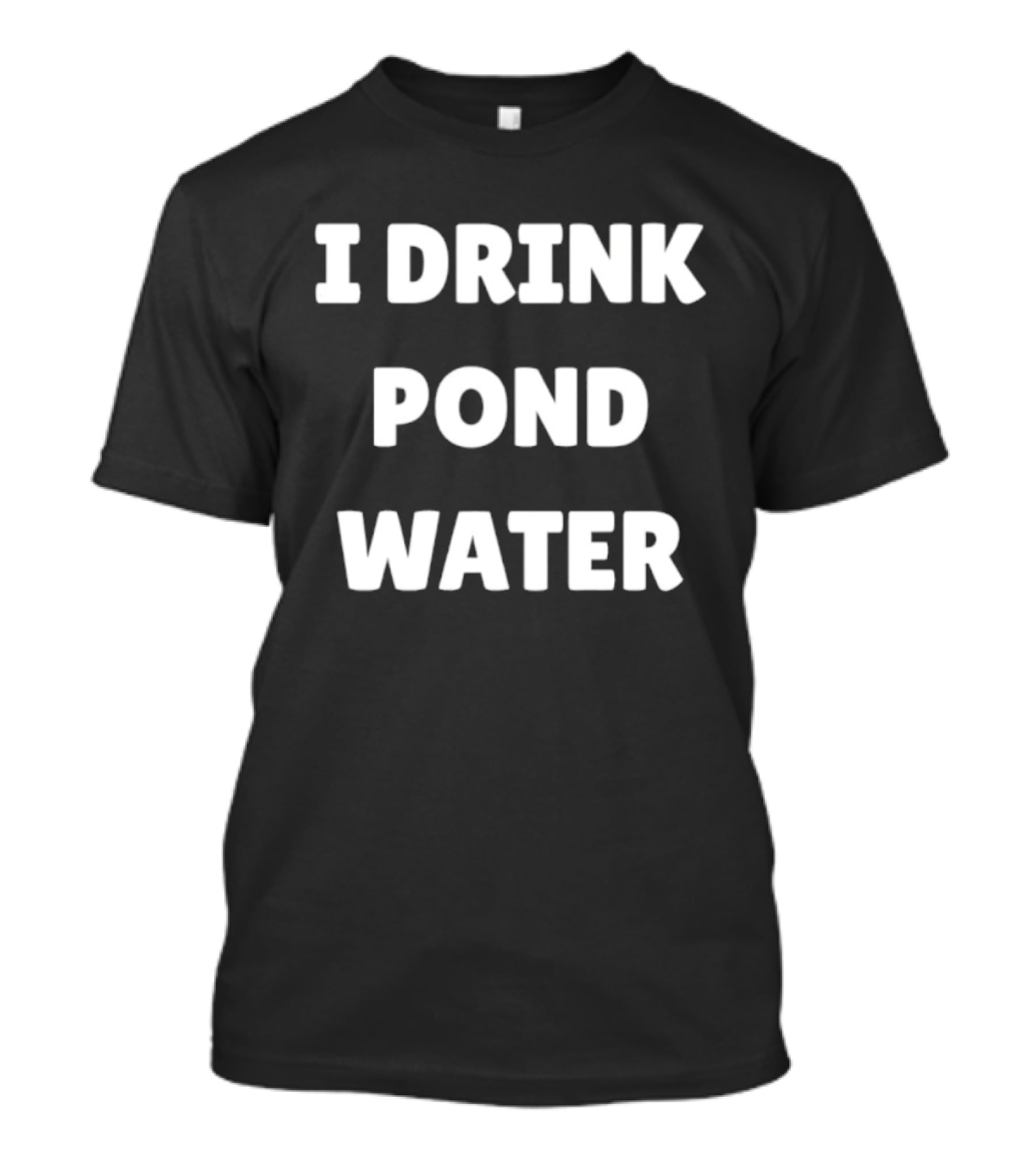 I Drink Pond Water Bold Text White Font T-Shirt