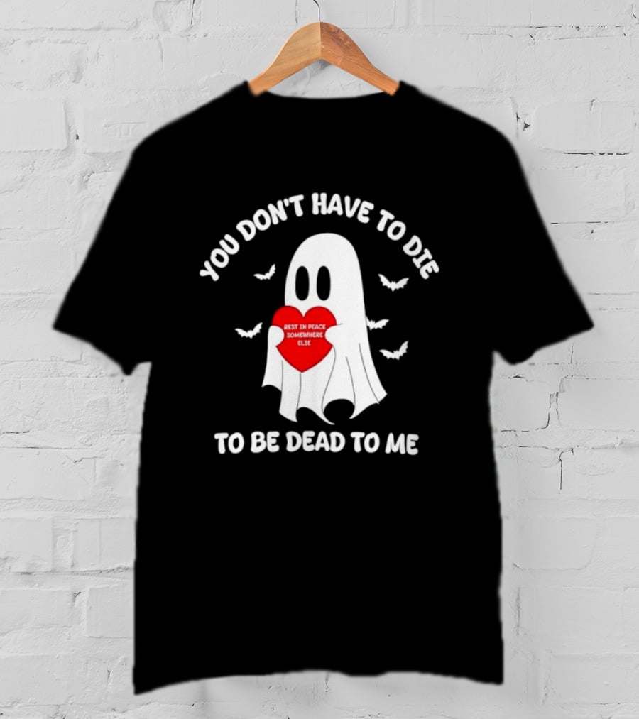 You Don't Have To Die To Be Dead To Me Rest In Peace Somewhere Else Ghost Heart T-Shirt