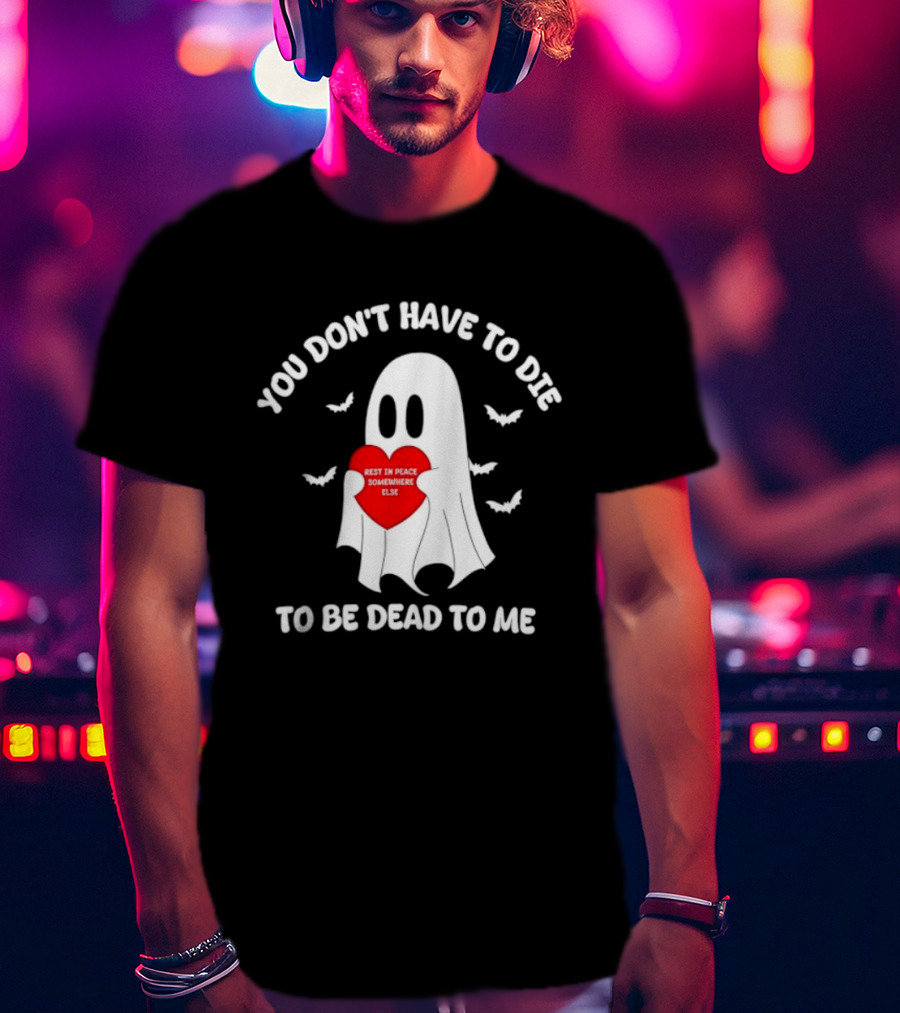You Don't Have To Die To Be Dead To Me Rest In Peace Somewhere Else Ghost Heart T-Shirt