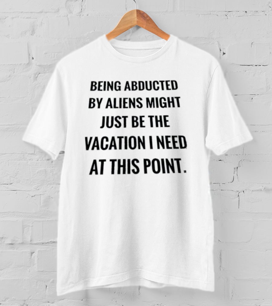 Being Abducted By Aliens Might Just Be The Vacation I Need At This Point T-Shirt