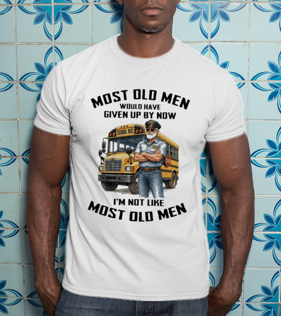 School Bus Driver Most Old Men Would Have Given Up By Now I'm Not Like Most Old Men T-Shirt