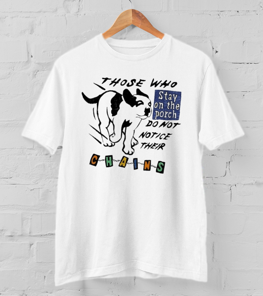 Those Who Stay On The Porch Do Not Notice Their Chains Dog T-Shirt