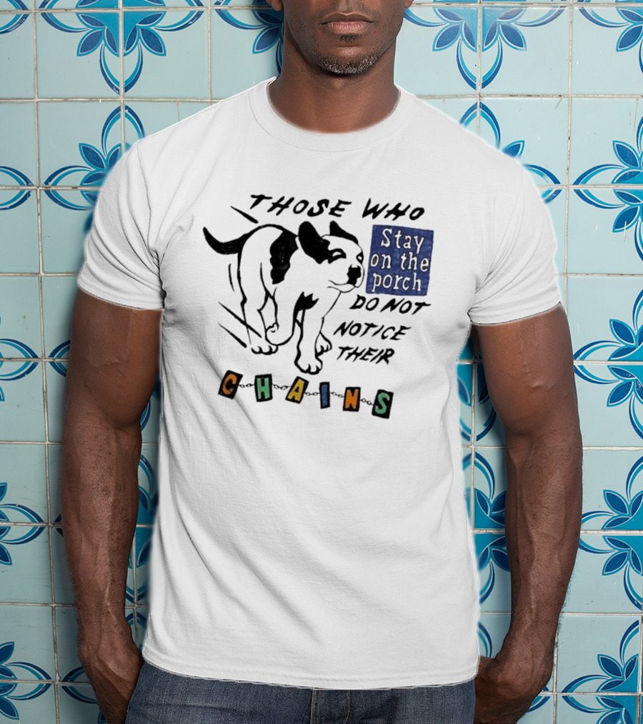 Those Who Stay On The Porch Do Not Notice Their Chains Dog T-Shirt