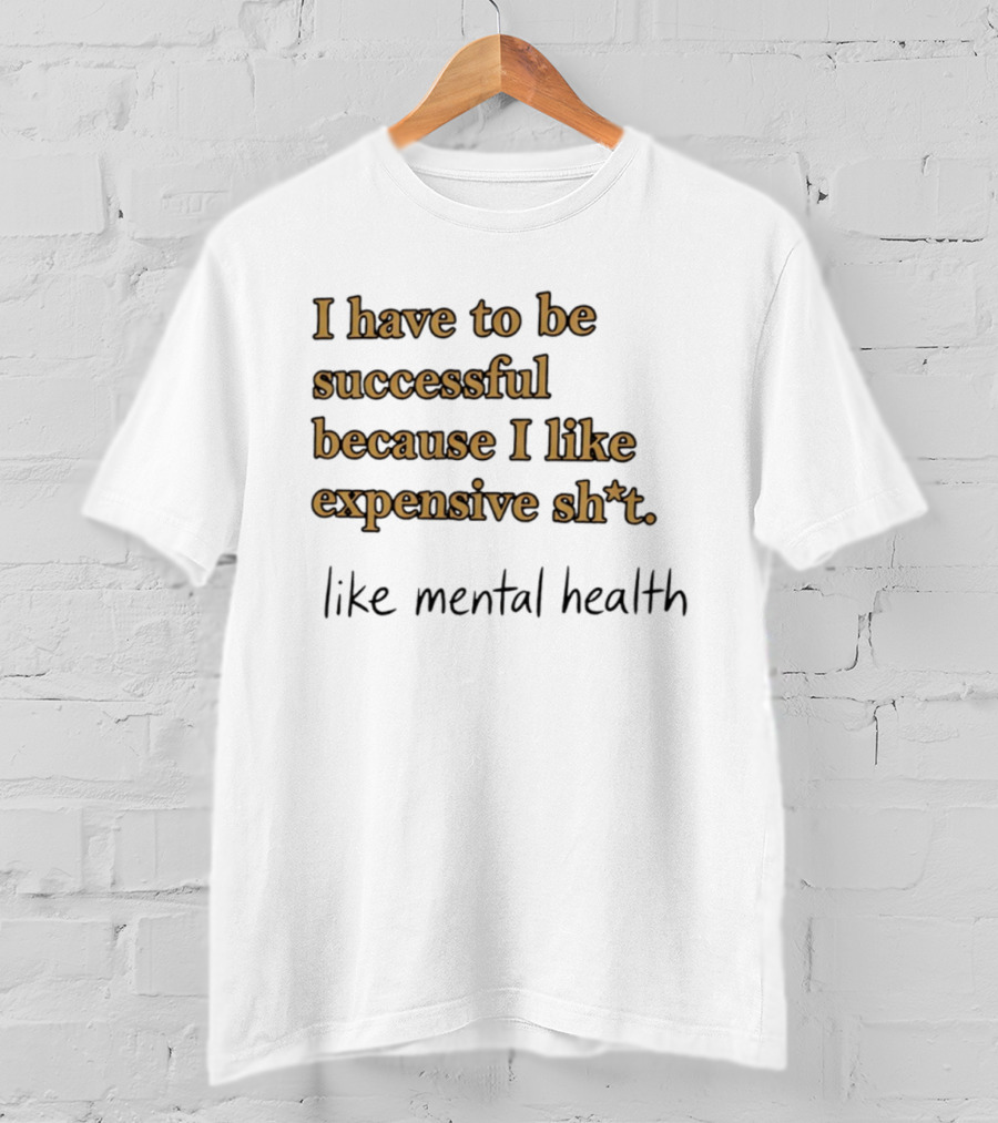 I Have To Be Successful Because I Like Expensive Shit Like Mental Health T-Shirt