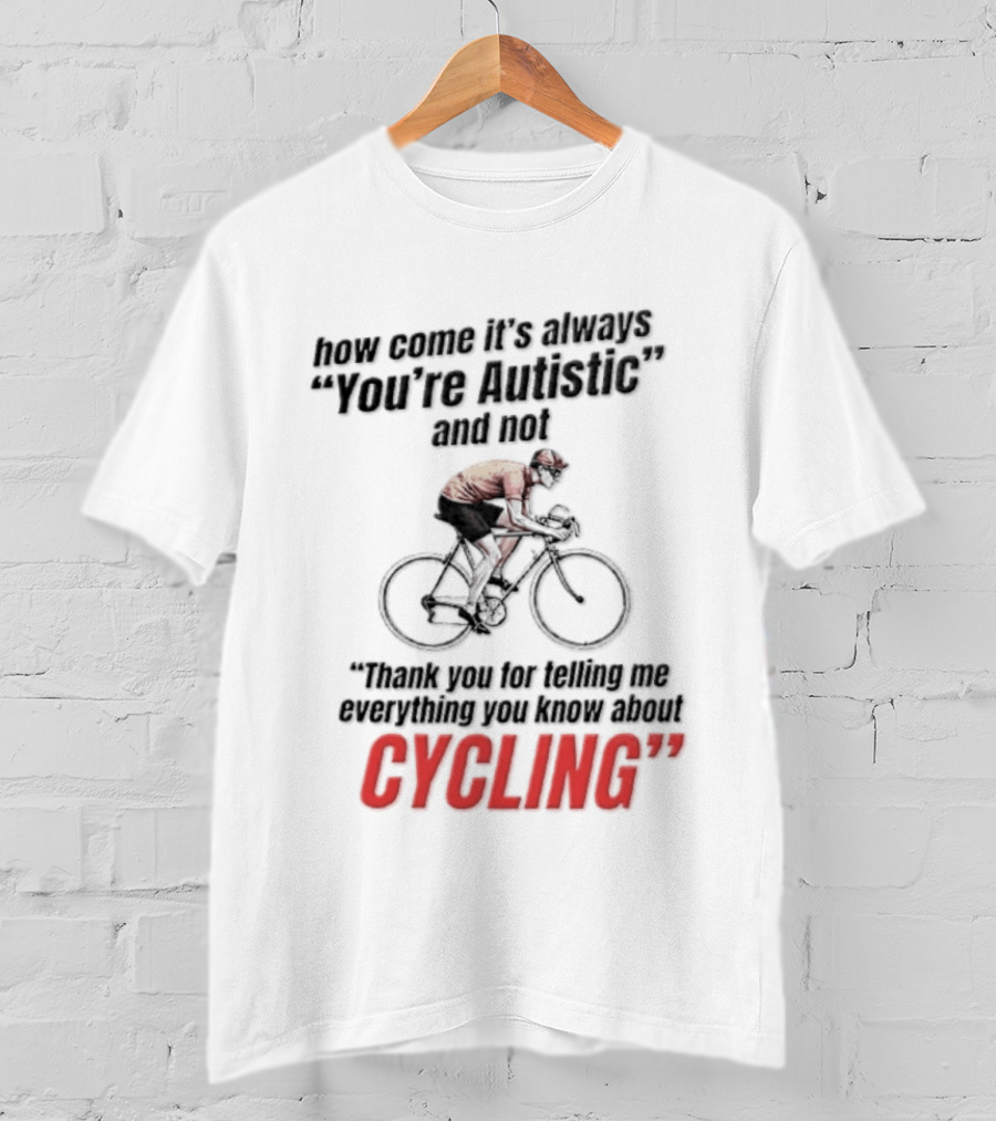 How Come It's Always You're Autistic And Not Thank You For Telling Me Everything You Know About Cycling T-Shirt
