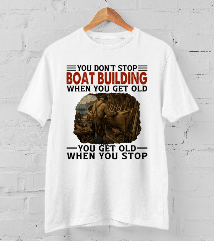 You Don't Stop Boat Building When You Get Old You Get Old When You Stop Boatworker Artistry T-Shirt
