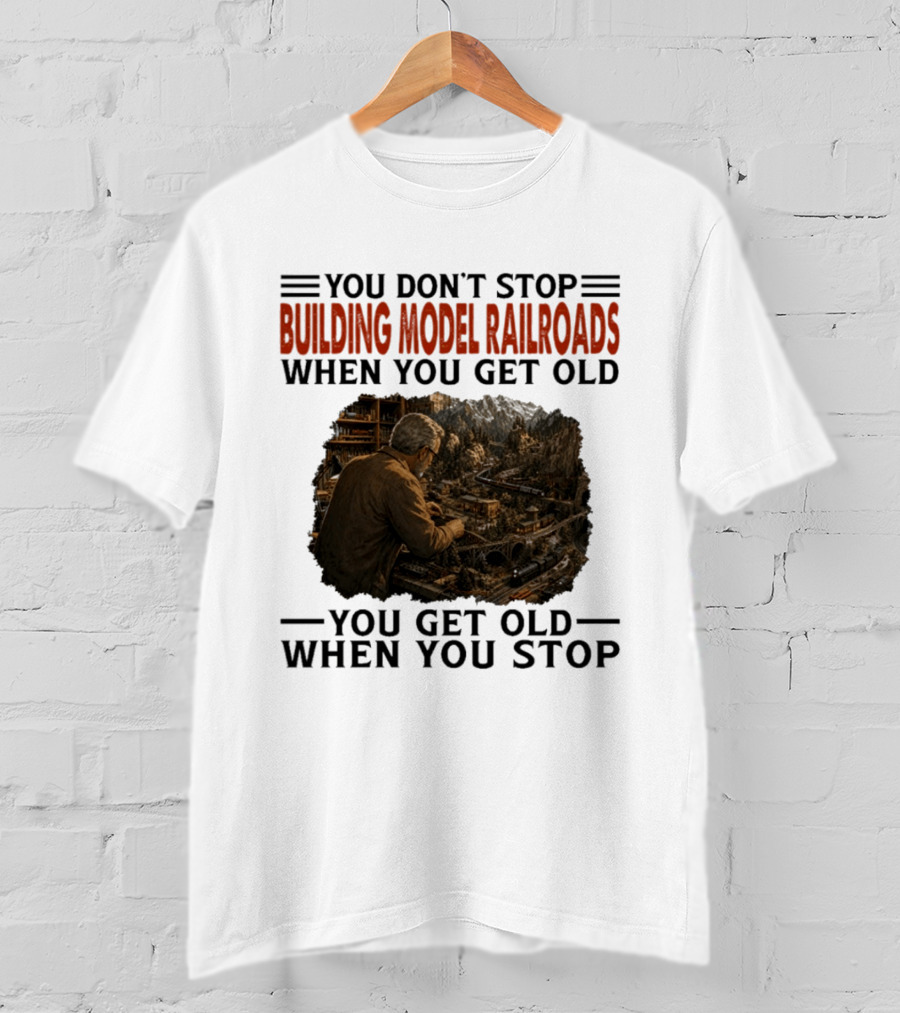 You Don't Stop Building Model Railroads When You Get Old You Get Old When You Stop T-Shirt
