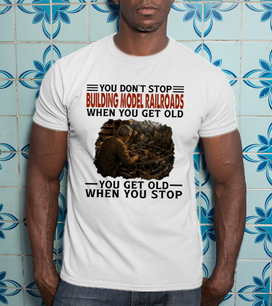 You Don't Stop Building Model Railroads When You Get Old You Get Old When You Stop T-Shirt