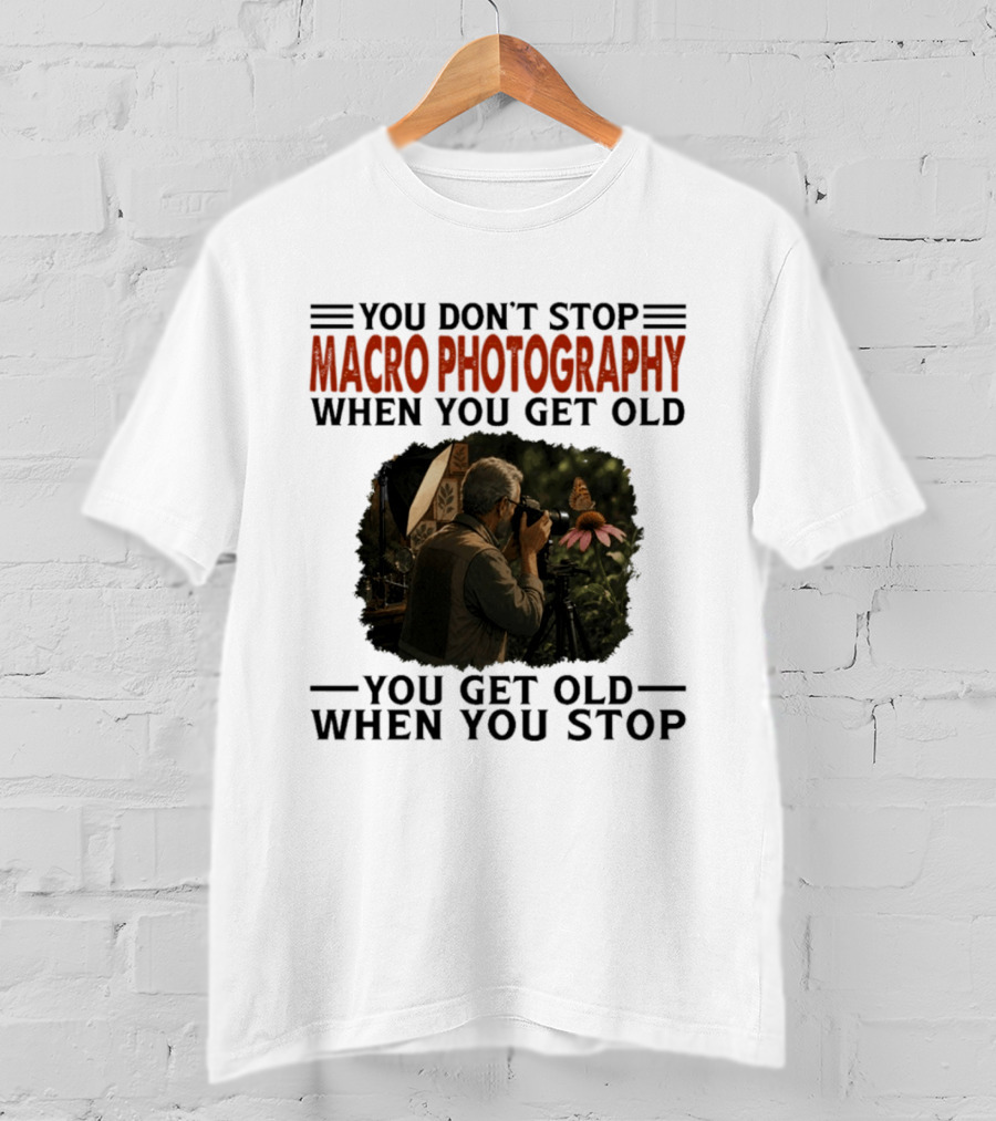 You Don't Stop Macro Photography Get Old When You Stop Featuring Photographer At Work T-Shirt