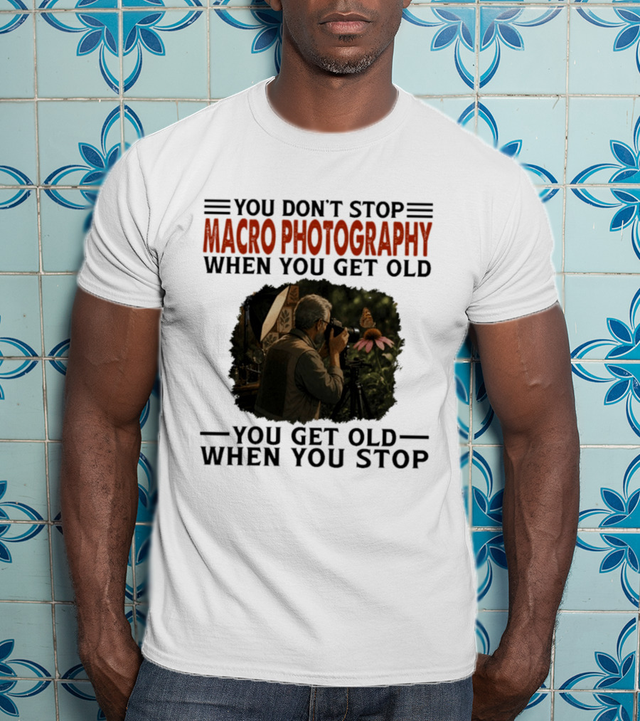 You Don't Stop Macro Photography Get Old When You Stop Featuring Photographer At Work T-Shirt