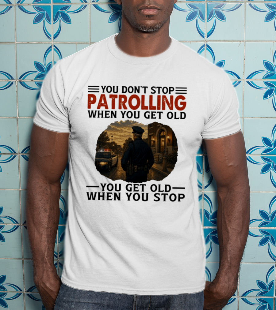 You Don't Stop Patrolling When You Get Old You Get Old When You Stop Police Officer T-Shirt