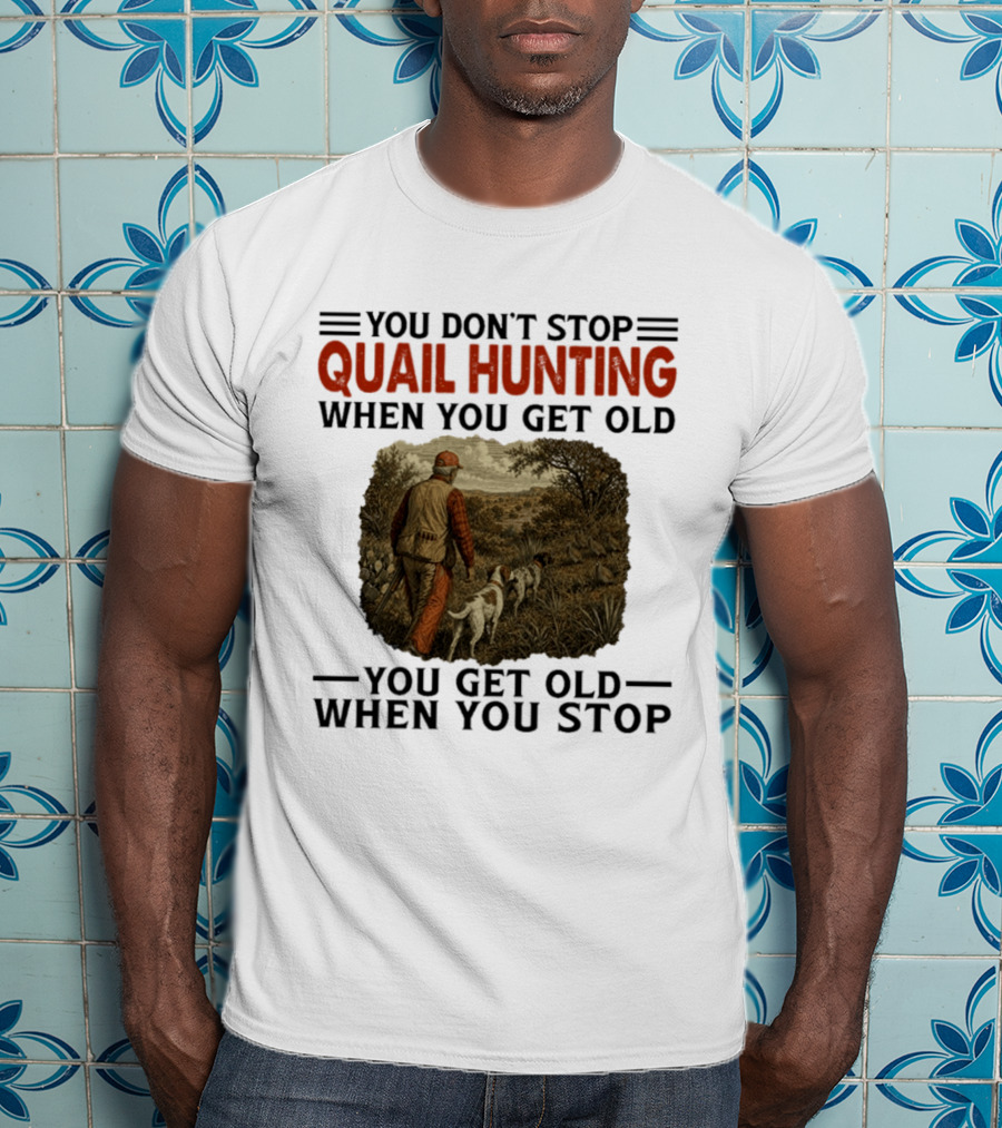 You Don't Stop Quail Hunting When You Get Old You Get Old When You Stop Hunter And Dogs In Field T-Shirt