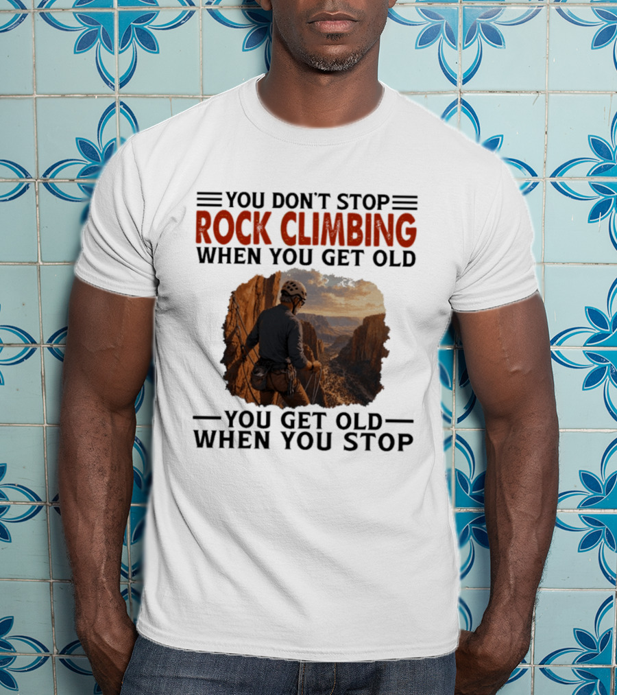 You Don't Stop Rock Climbing When You Get Old Adventurous Spirit In Nature's Majesty T-Shirt