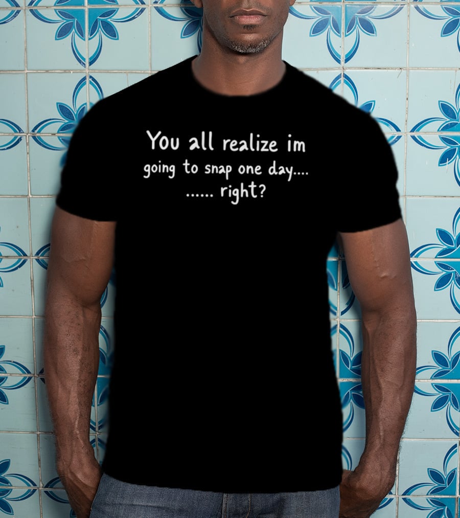 You All Realize I'm Going To Snap One Day Right T-Shirt