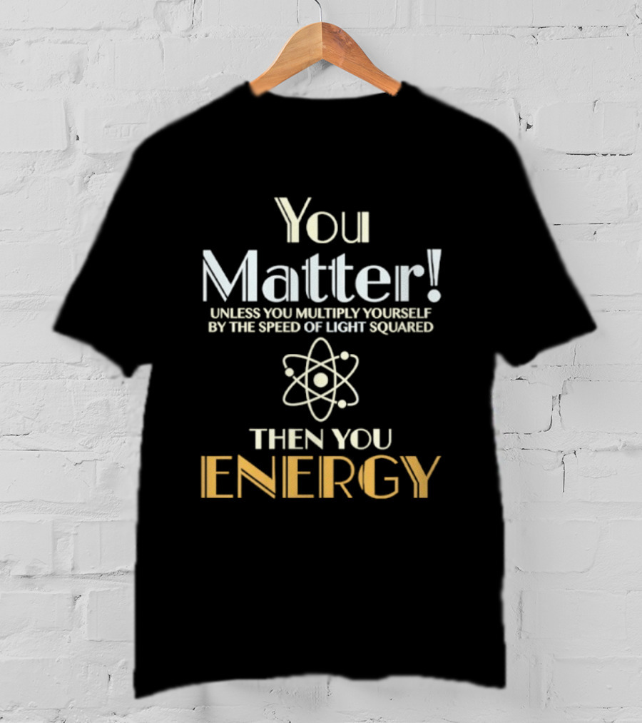 You Matter Unless You Multiply Yourself By Speed Of Light Squared Then You Energy Science Atom T-Shirt