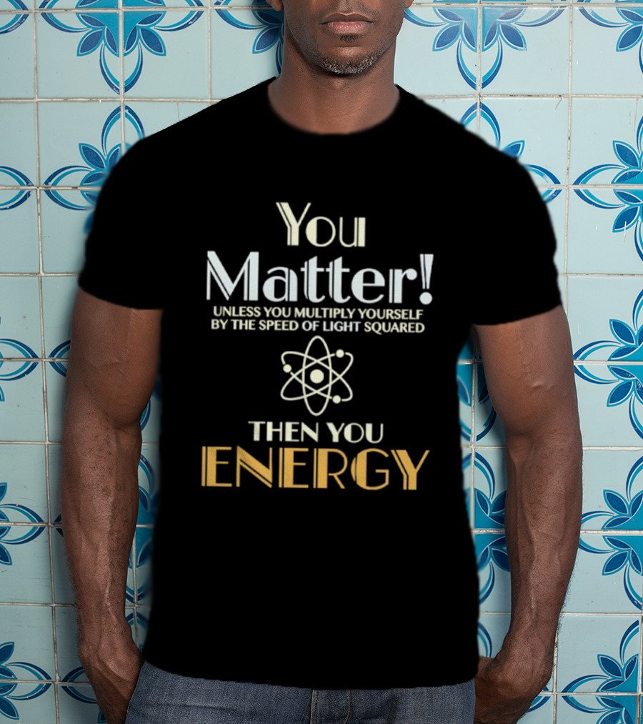 You Matter Unless You Multiply Yourself By Speed Of Light Squared Then You Energy Science Atom T-Shirt