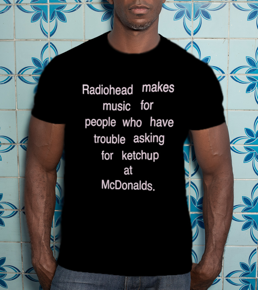 Radiohead Makes Music For People Who Have Trouble Asking For Ketchup At McDonalds T-Shirt
