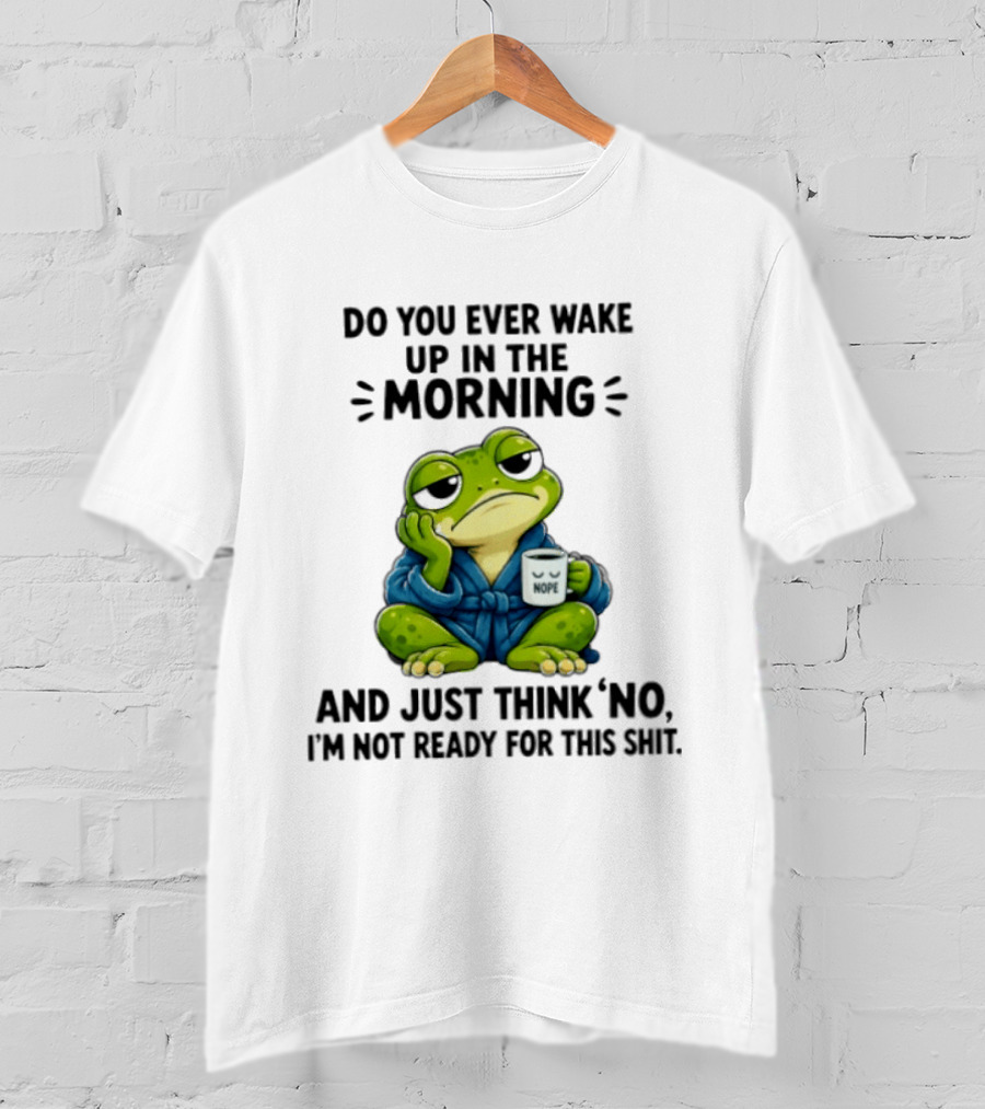 Frog Nope Do You Ever Wake Up In The Morning And Just Think No I Am Not Ready For This Shit T-Shirt