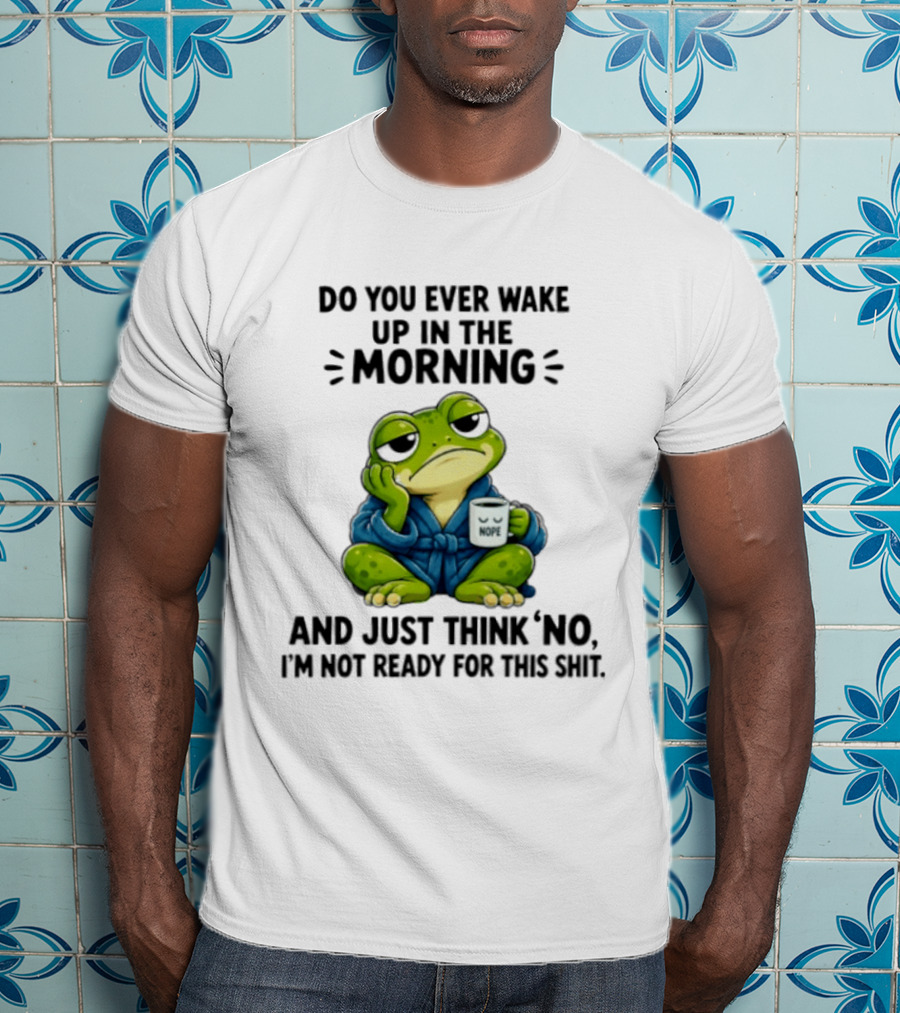 Frog Nope Do You Ever Wake Up In The Morning And Just Think No I Am Not Ready For This Shit T-Shirt