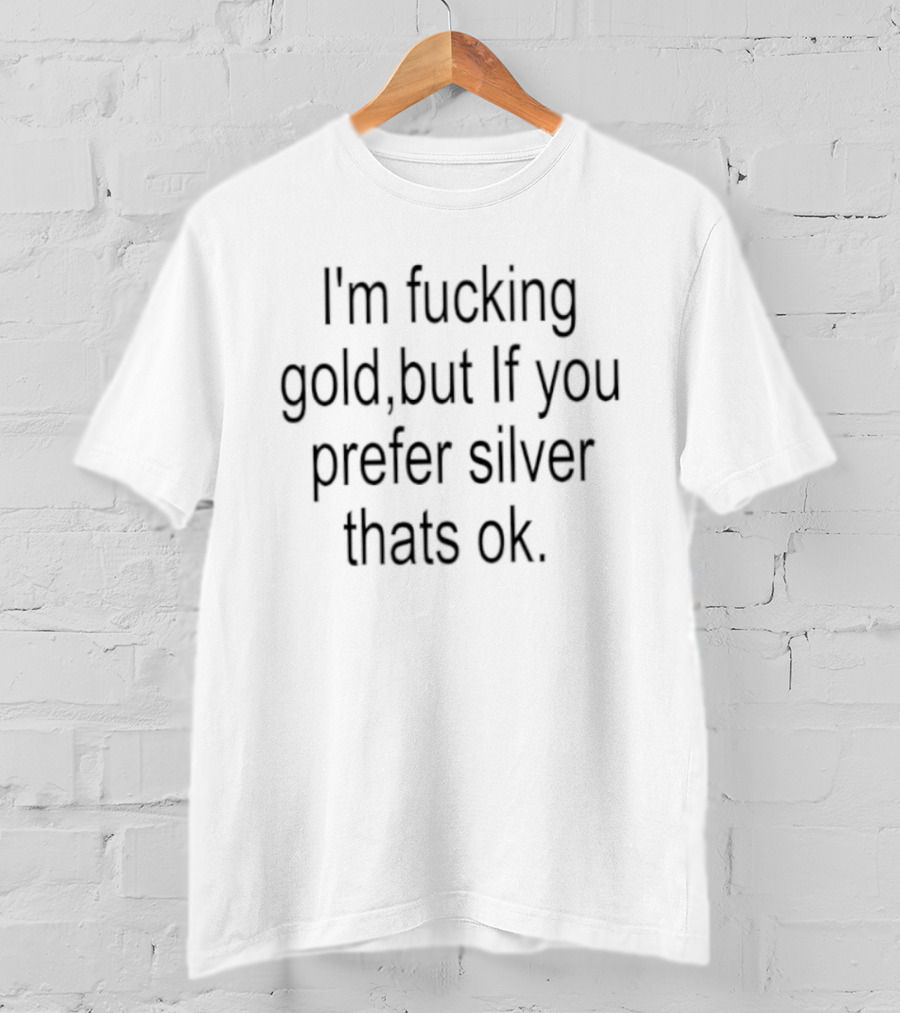 I'm Fucking Gold If You Prefer Silver That's Ok T-Shirt