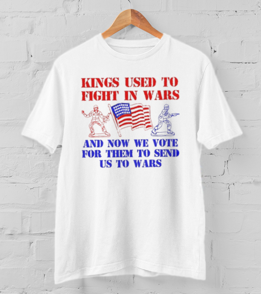 Kings Used To Fight In Wars And Now We Vote For Them To Send Us To Wars Soldiers And American Flag T-Shirt