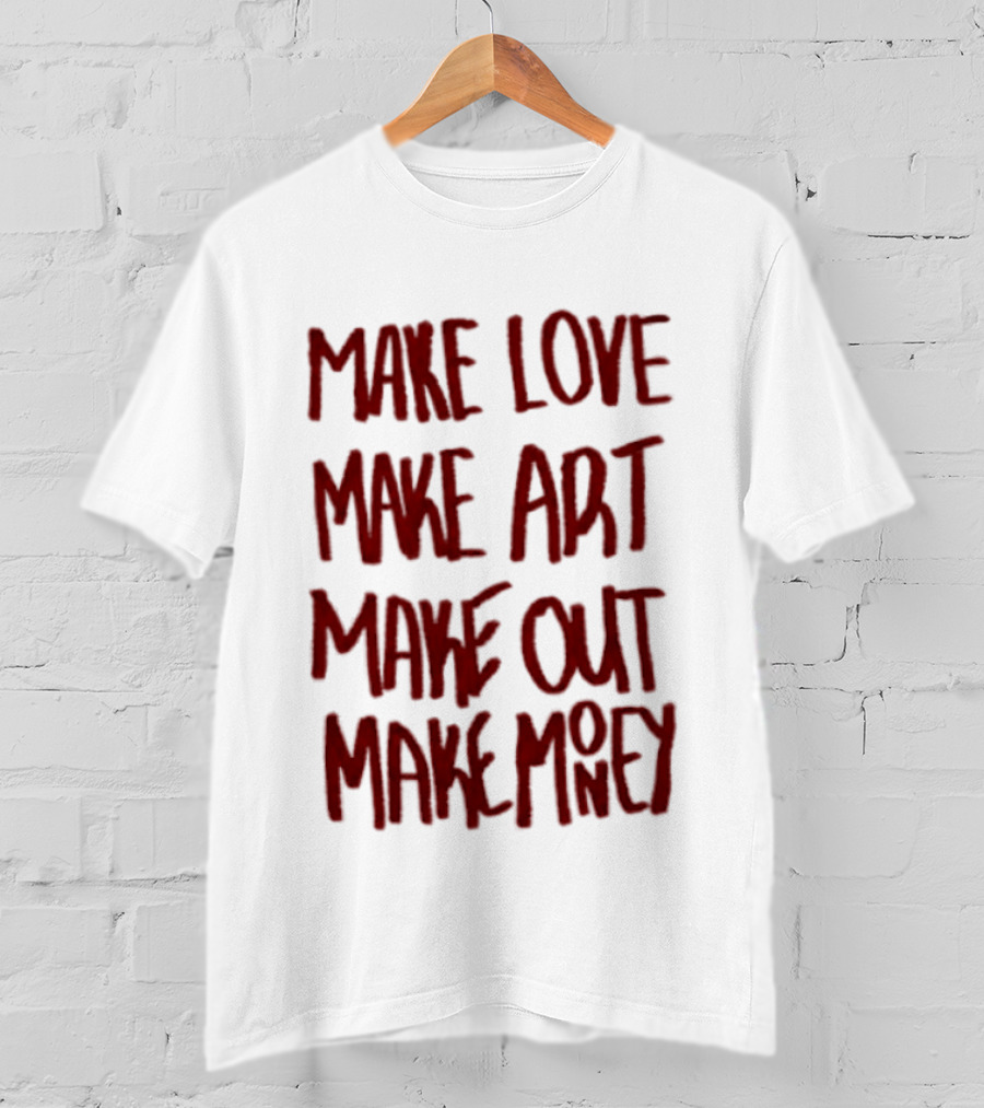 Make Love Make Art Make Out Make Money T-Shirt