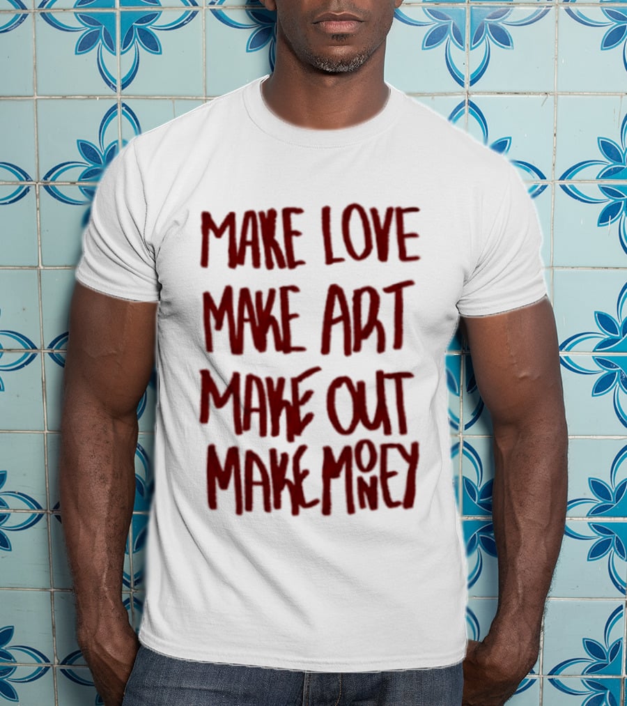 Make Love Make Art Make Out Make Money T-Shirt