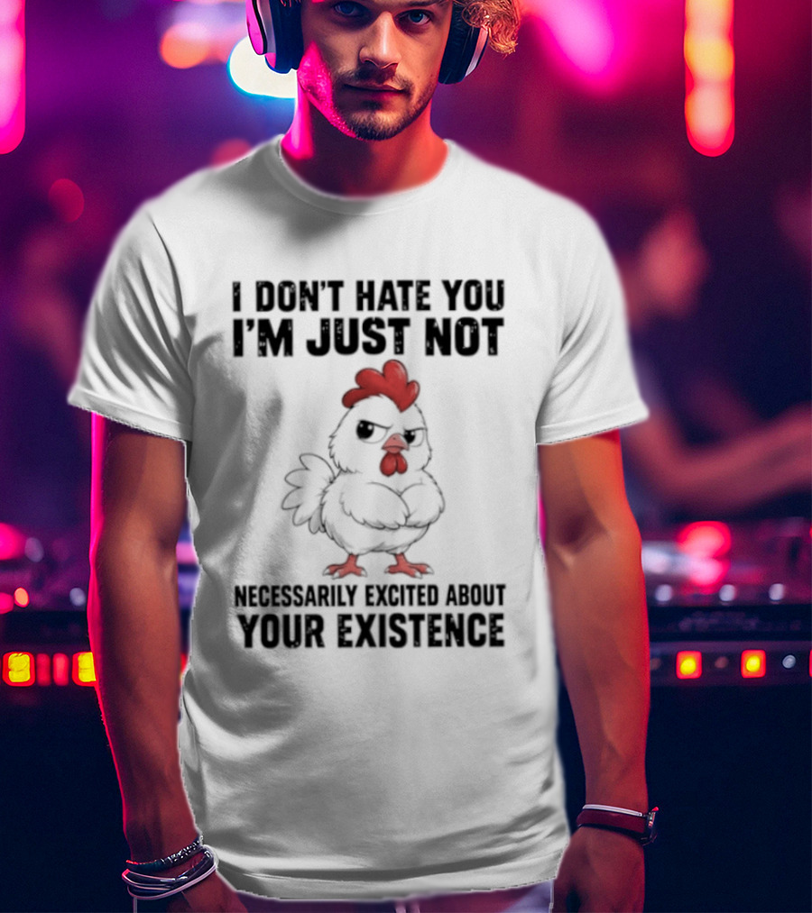 I Don't Hate You I'm Just Not Necessarily Excited About Your Existence T-Shirt
