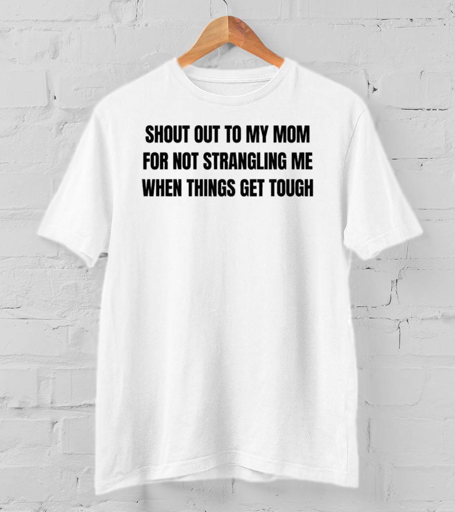 Shout Out To My Mom For Not Strangling Me When Things Get Tough T-Shirt