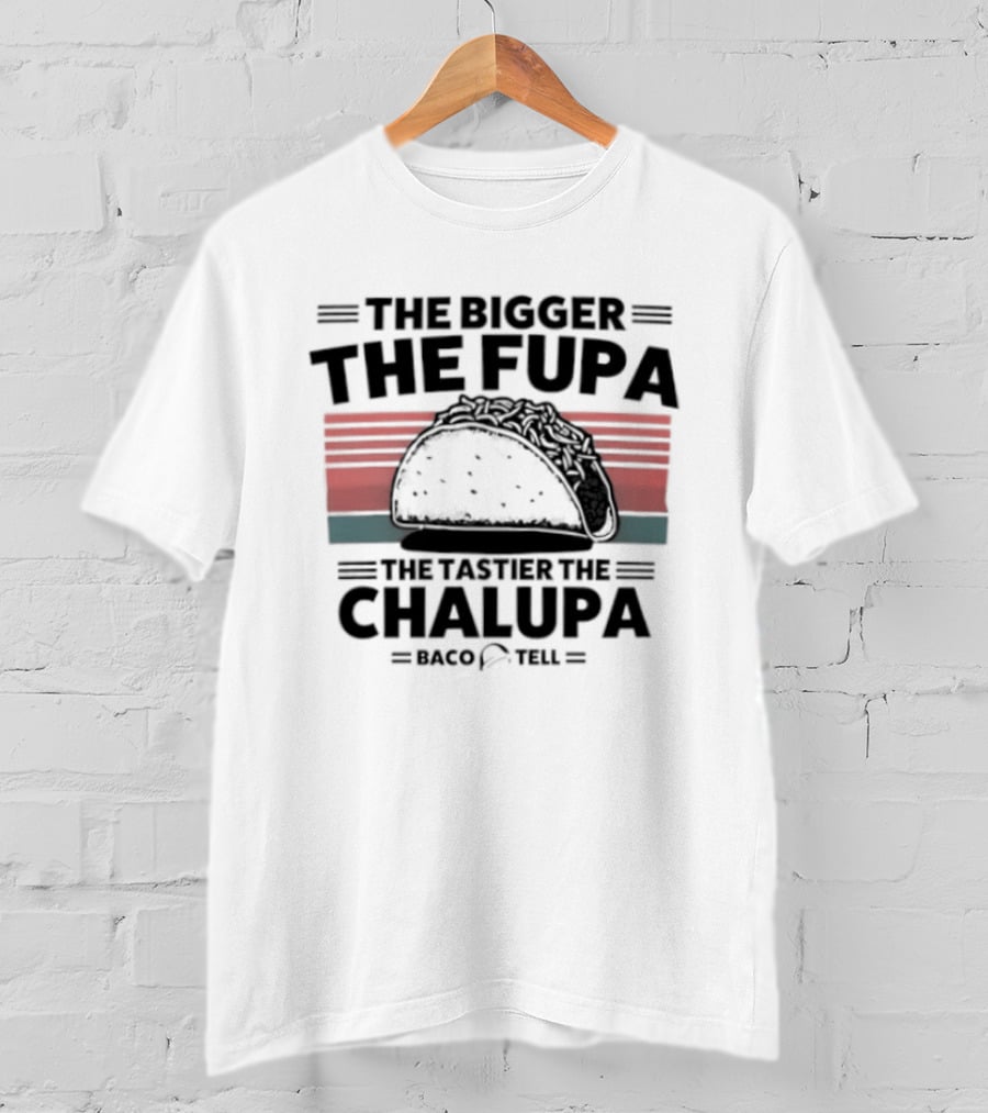 The Bigger The Fupa The Tastier The Chalupa Baco Tell T-Shirt