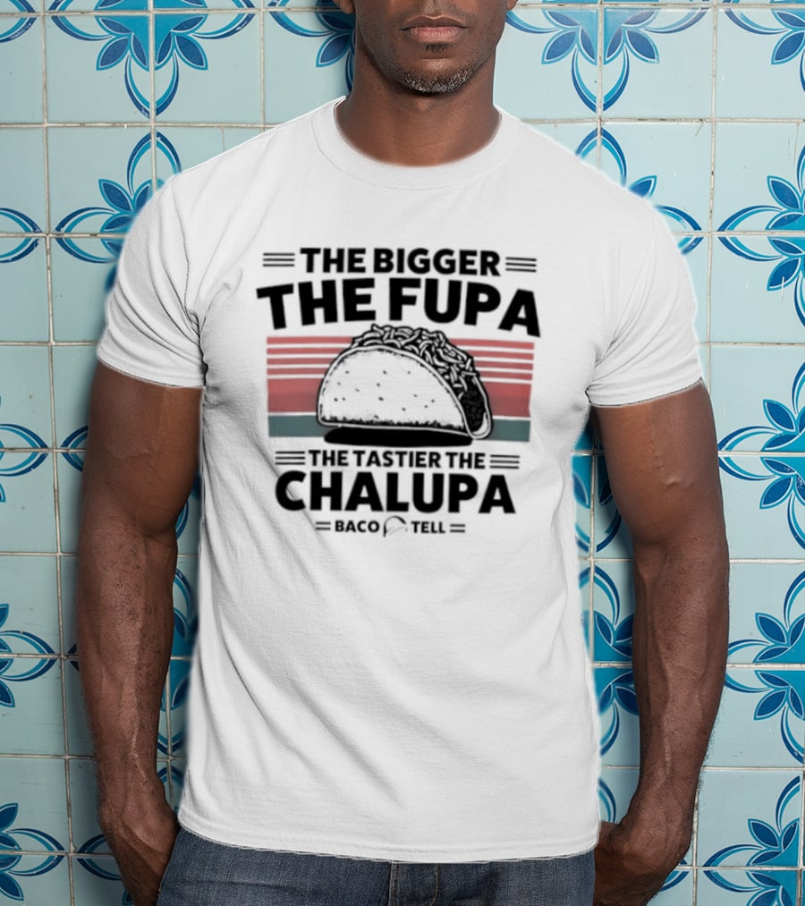 The Bigger The Fupa The Tastier The Chalupa Baco Tell T-Shirt