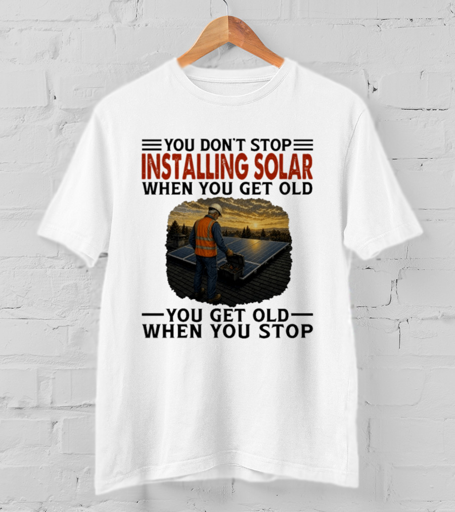 You Don't Stop Installing Solar When You Get Old You Get Old When You Stop Solar Panel Installation T-Shirt
