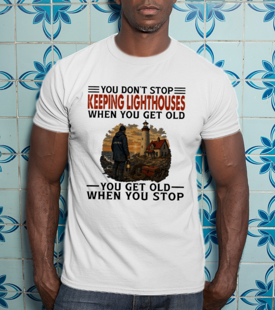 You Don't Stop Keeping Lighthouses When You Get Old You Get Old When You Stop Nautical Lighthouse Keeper T-Shirt