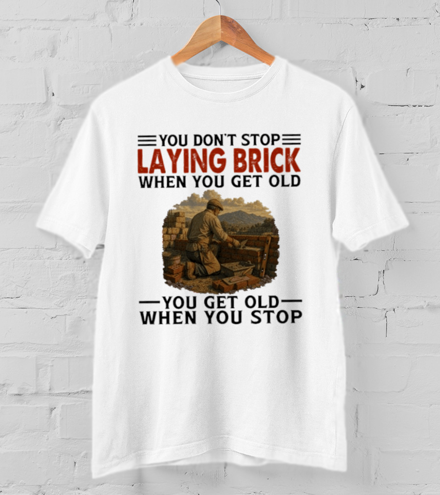 You Don't Stop Laying Brick When You Get Old You Get Old When You Stop Building Work Ethic Motivation T-Shirt