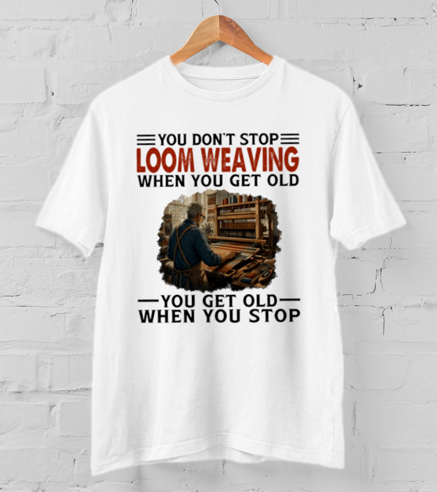 You Don't Stop Loom Weaving When You Get Old You Get Old When You Stop T-Shirt