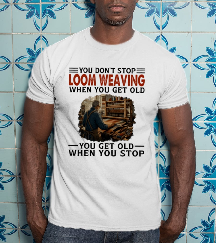 You Don't Stop Loom Weaving When You Get Old You Get Old When You Stop T-Shirt