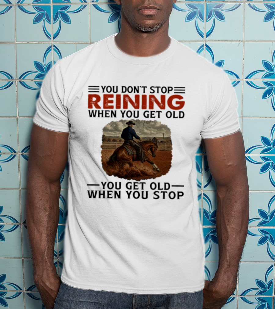 You Don't Stop Reining When You Get Old Horse Riding You Get Old When You Stop T-Shirt