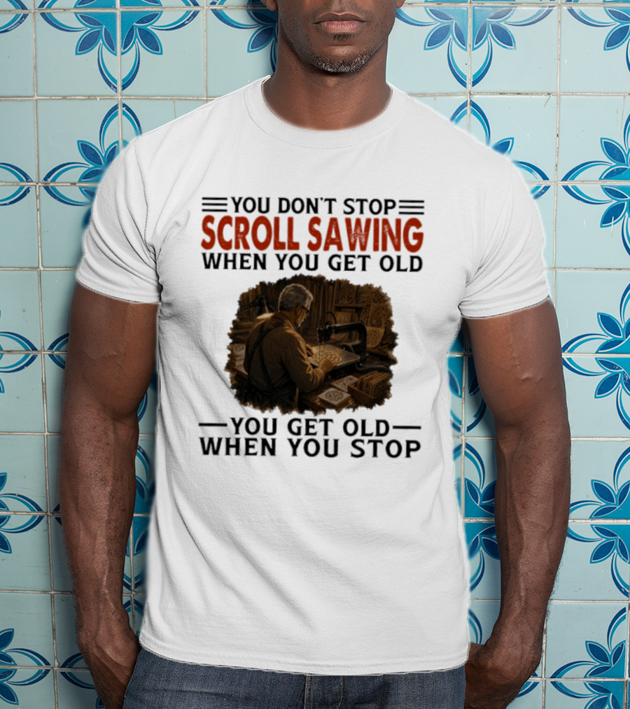 You Don't Stop Scroll Sawing When You Get Old You Get Old When You Stop Woodworker T-Shirt