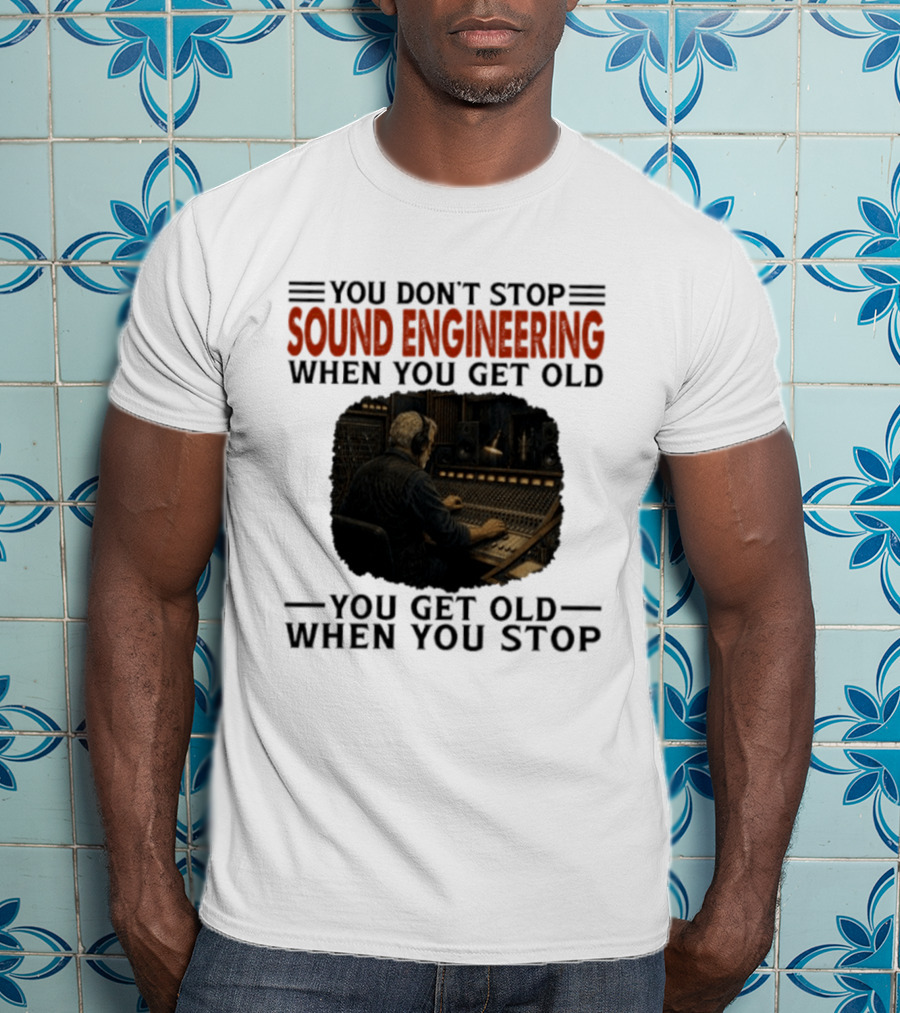 You Don't Stop Sound Engineering When You Get Old You Get Old When You Stop T-Shirt