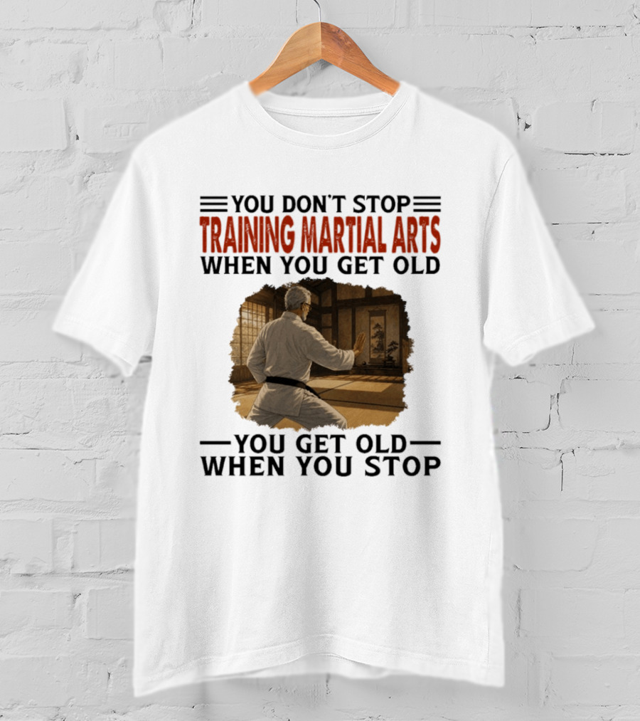 You Don't Stop Training Martial Arts When You Get Old Karate Wisdom You Get Old When You Stop T-Shirt