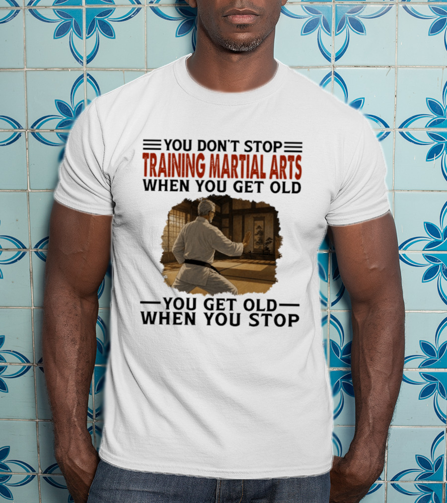 You Don't Stop Training Martial Arts When You Get Old Karate Wisdom You Get Old When You Stop T-Shirt