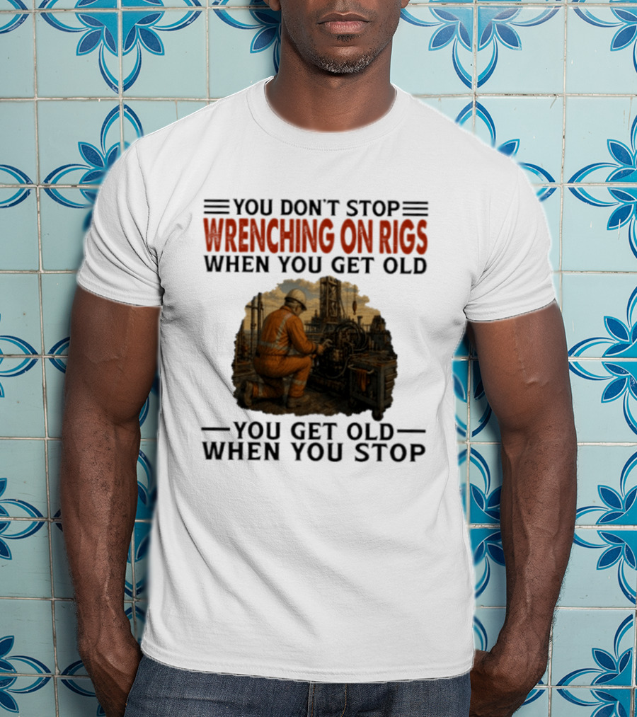 You Don't Stop Wrenching On Rigs When You Get Old You Get Old When You Stop Worker Oilfield T-Shirt