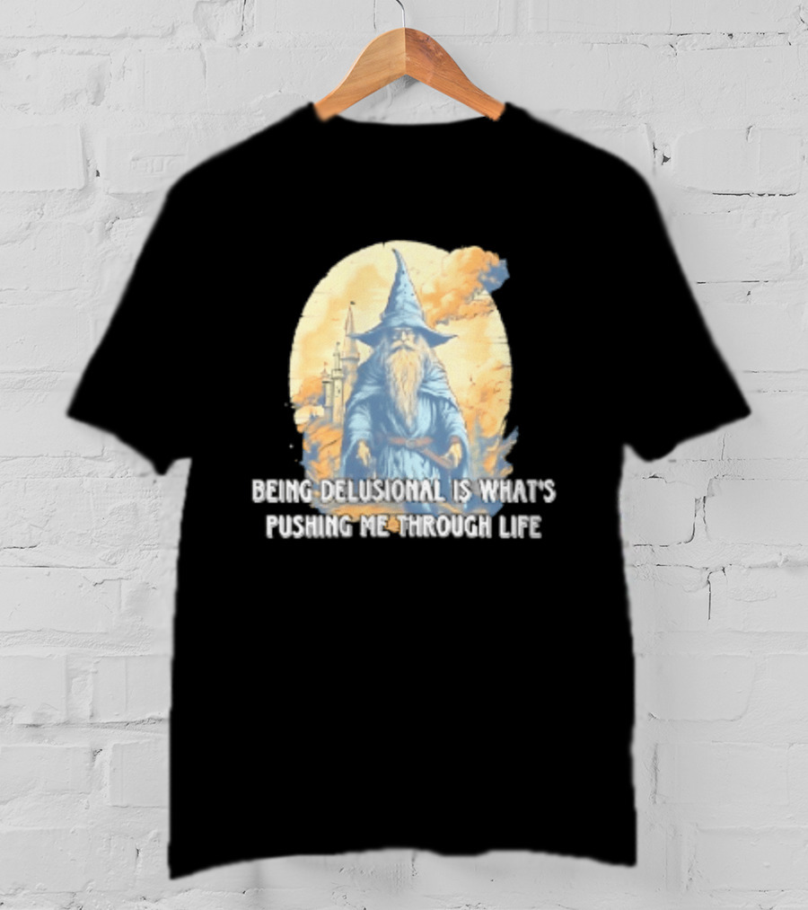 Being Delusional Is What Is Pushing Me Through Life Wizard Fantasy Magic T-Shirt