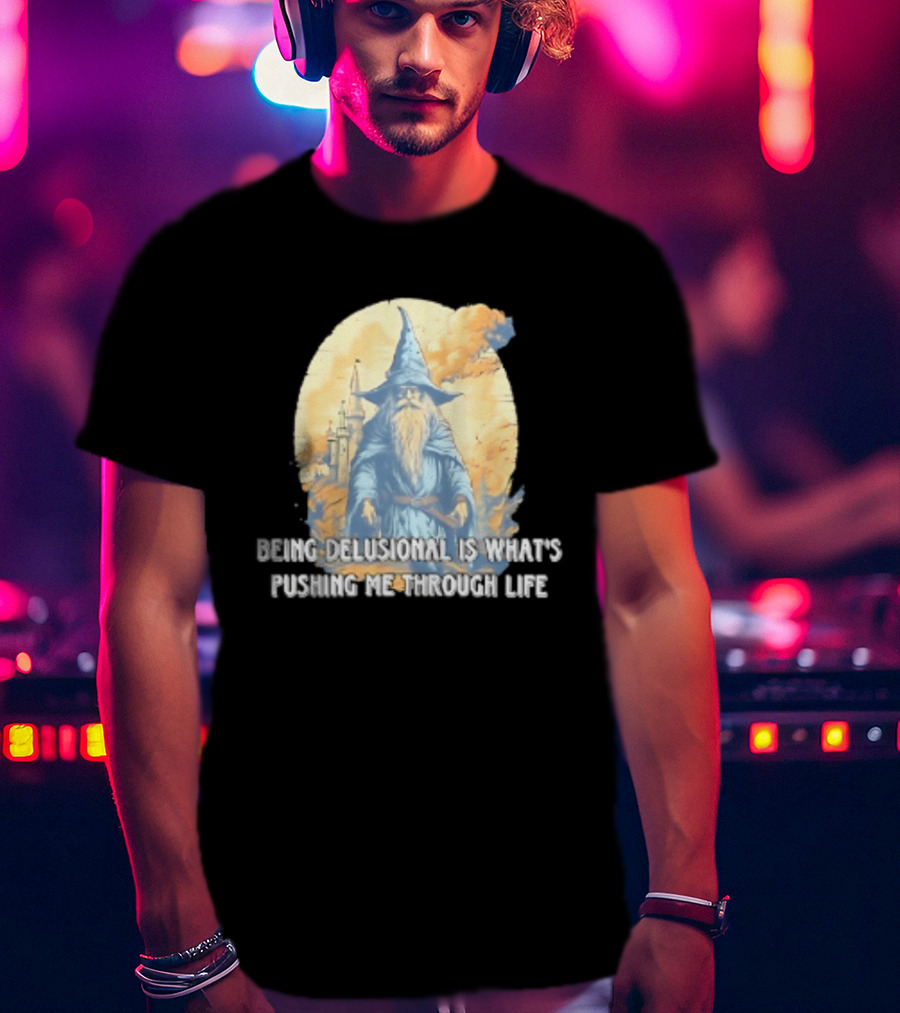 Being Delusional Is What Is Pushing Me Through Life Wizard Fantasy Magic T-Shirt