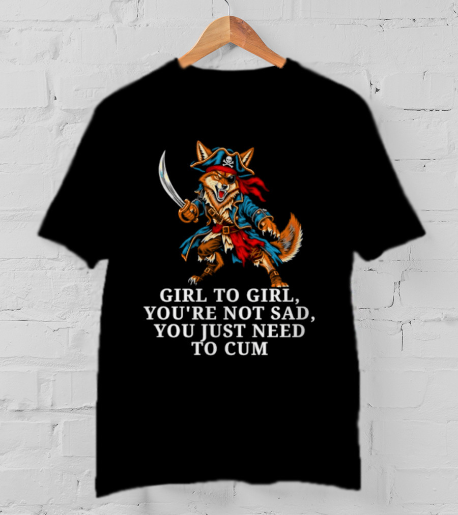 Girl To Girl You Are Not Sad You Just Need To Cum Fox Pirate T-Shirt