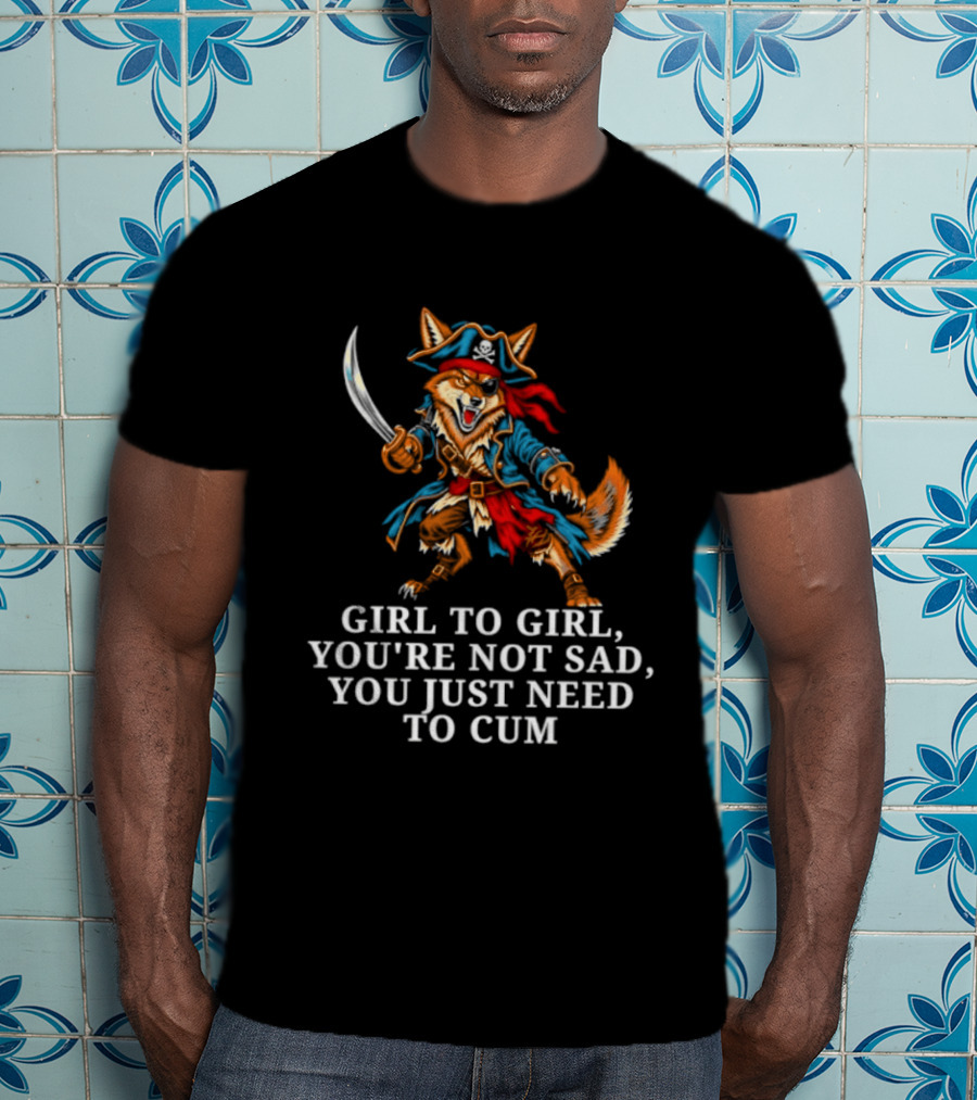 Girl To Girl You Are Not Sad You Just Need To Cum Fox Pirate T-Shirt
