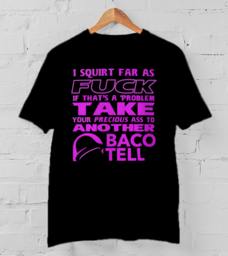 I Squirt Far As Fuck If That's A Problem Take Your Precious Ass To Another Taco Bell T-Shirt