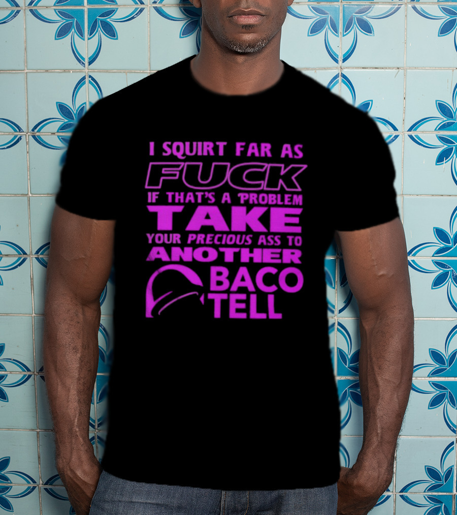 I Squirt Far As Fuck If That's A Problem Take Your Precious Ass To Another Taco Bell T-Shirt
