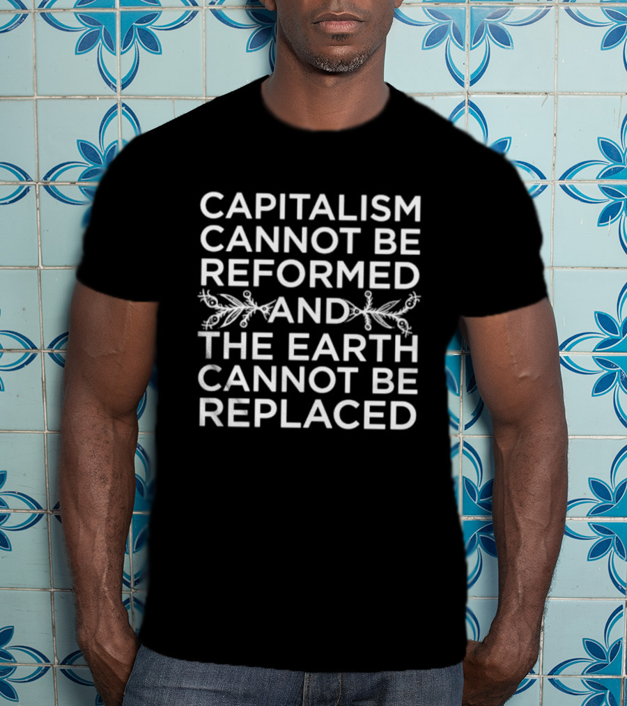 Capitalism Cannot Be Reformed And The Earth Cannot Be Replaced Eco T-Shirt
