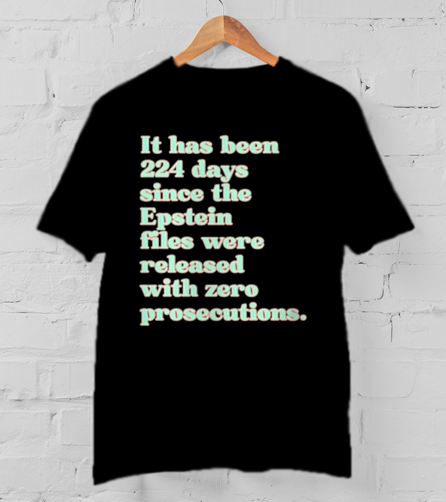 It Has Been 224 Days Since The Epstein Files Were Released With Zero Prosecutions T-Shirt
